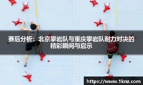 赛后分析：北京攀岩队与重庆攀岩队耐力对决的精彩瞬间与启示